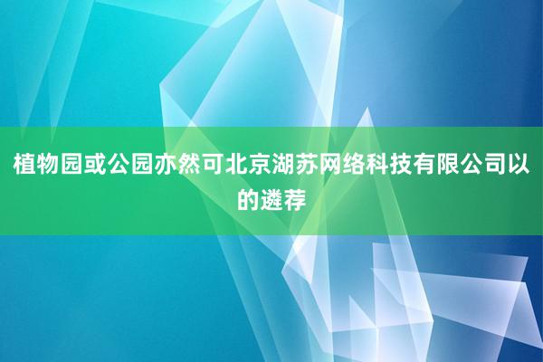 植物园或公园亦然可北京湖苏网络科技有限公司以的遴荐