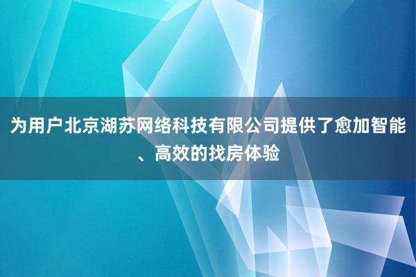 为用户北京湖苏网络科技有限公司提供了愈加智能、高效的找房体验